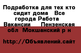 Подработка для тех,кто сидит дома - Все города Работа » Вакансии   . Пензенская обл.,Мокшанский р-н
